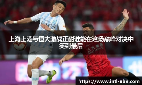 上海上港与恒大激战正酣谁能在这场巅峰对决中笑到最后